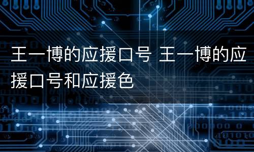 王一博的应援口号 王一博的应援口号和应援色