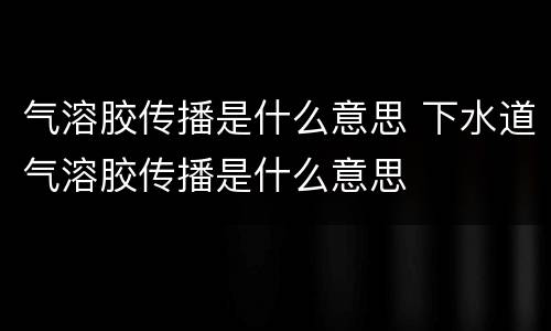 气溶胶传播是什么意思 下水道气溶胶传播是什么意思