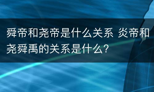 舜帝和尧帝是什么关系 炎帝和尧舜禹的关系是什么?