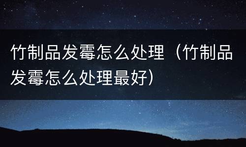 竹制品发霉怎么处理（竹制品发霉怎么处理最好）