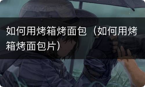 如何用烤箱烤面包（如何用烤箱烤面包片）