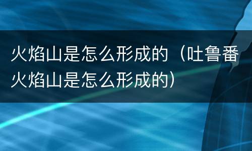 火焰山是怎么形成的（吐鲁番火焰山是怎么形成的）