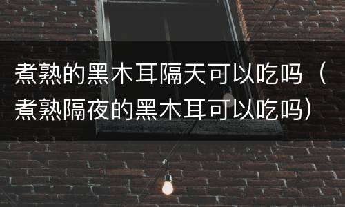 煮熟的黑木耳隔天可以吃吗（煮熟隔夜的黑木耳可以吃吗）