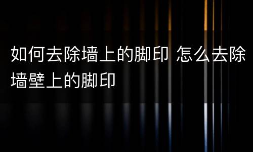 如何去除墙上的脚印 怎么去除墙壁上的脚印