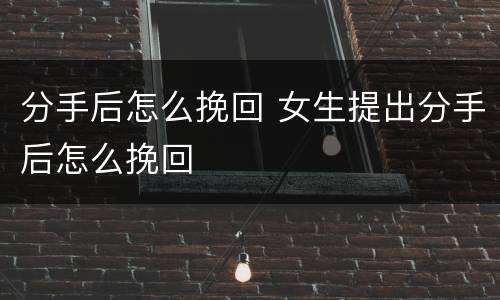 分手后怎么挽回 女生提出分手后怎么挽回