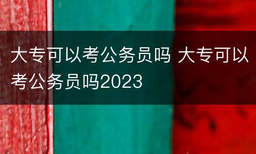 大专可以考公务员吗 大专可以考公务员吗2023