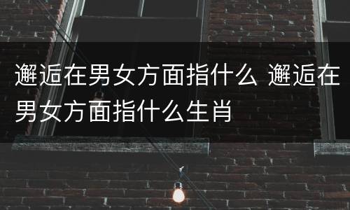 邂逅在男女方面指什么 邂逅在男女方面指什么生肖