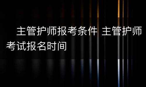 ​主管护师报考条件 主管护师考试报名时间