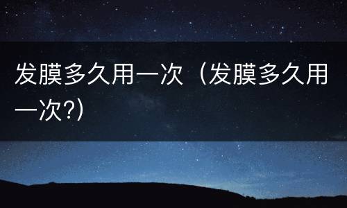 发膜多久用一次（发膜多久用一次?）