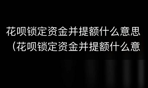 花呗锁定资金并提额什么意思(花呗锁定资金并提额什么意思啊)