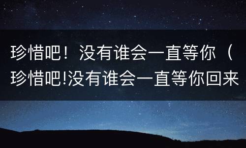 珍惜吧！没有谁会一直等你（珍惜吧!没有谁会一直等你回来）