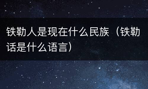铁勒人是现在什么民族（铁勒话是什么语言）