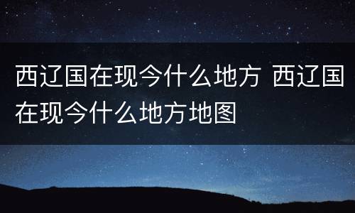 西辽国在现今什么地方 西辽国在现今什么地方地图