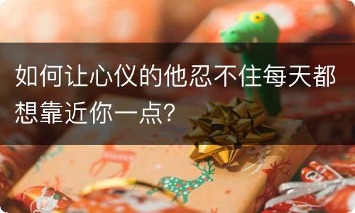 如何让心仪的他忍不住每天都想靠近你一点？