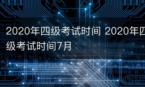 2020年四级考试时间 2020年四级考试时间7月
