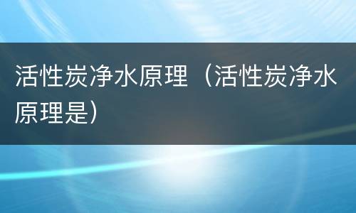 活性炭净水原理（活性炭净水原理是）