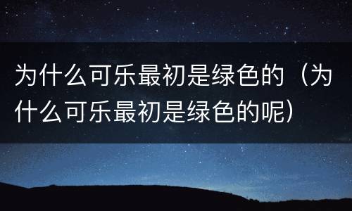 为什么可乐最初是绿色的（为什么可乐最初是绿色的呢）