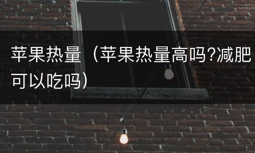 苹果热量（苹果热量高吗?减肥可以吃吗）