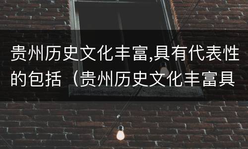 贵州历史文化丰富,具有代表性的包括（贵州历史文化丰富具有代表性的包括哪些）