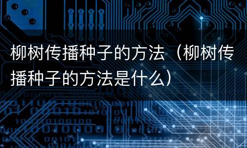 柳树传播种子的方法（柳树传播种子的方法是什么）