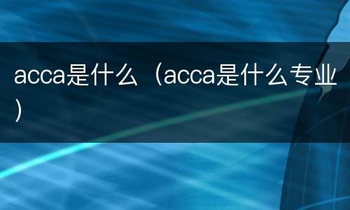 acca是什么（acca是什么专业）