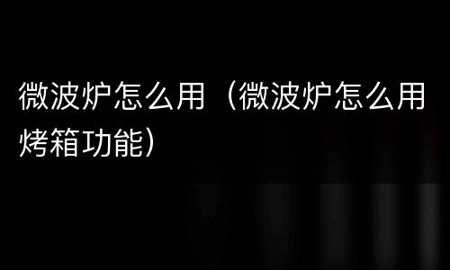 微波炉怎么用（微波炉怎么用烤箱功能）