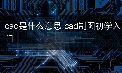 cad是什么意思 cad制图初学入门