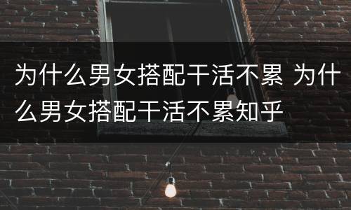 为什么男女搭配干活不累 为什么男女搭配干活不累知乎
