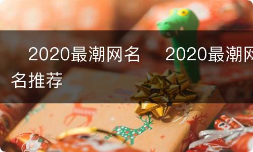 ​2020最潮网名 ​2020最潮网名推荐