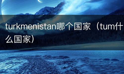 turkmenistan哪个国家（tum什么国家）