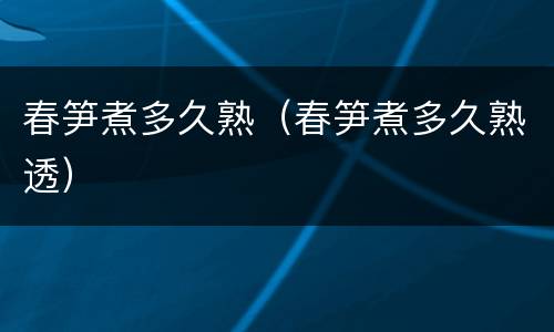 春笋煮多久熟（春笋煮多久熟透）