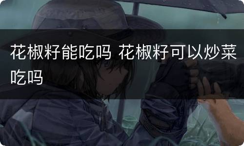 花椒籽能吃吗 花椒籽可以炒菜吃吗