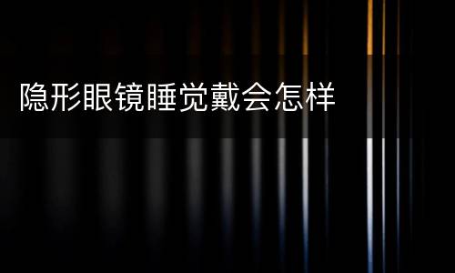 隐形眼镜睡觉戴会怎样