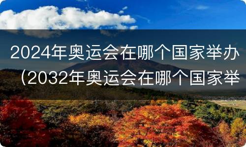 2024年奥运会在哪个国家举办（2032年奥运会在哪个国家举办）
