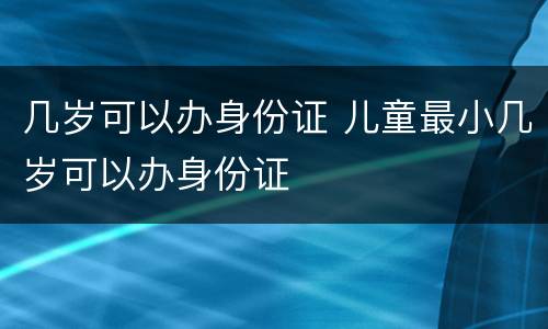 几岁可以办身份证 儿童最小几岁可以办身份证