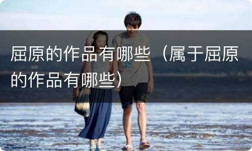 屈原的作品有哪些（属于屈原的作品有哪些）