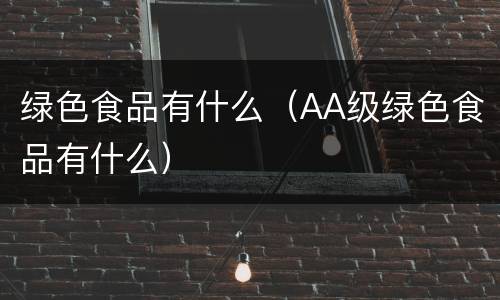 绿色食品有什么（AA级绿色食品有什么）