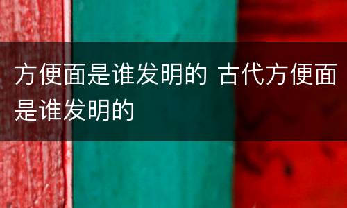 方便面是谁发明的 古代方便面是谁发明的