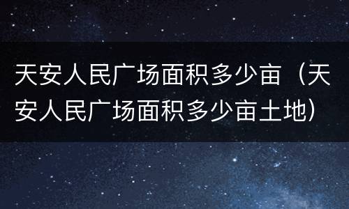 天安人民广场面积多少亩（天安人民广场面积多少亩土地）