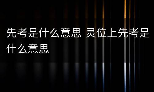 先考是什么意思 灵位上先考是什么意思