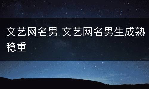 文艺网名男 文艺网名男生成熟稳重