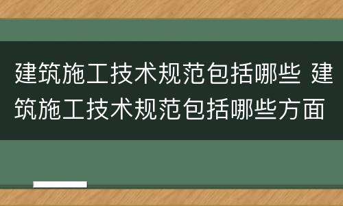 建筑施工技术规范包括哪些 建筑施工技术规范包括哪些方面