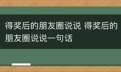 得奖后的朋友圈说说 得奖后的朋友圈说说一句话