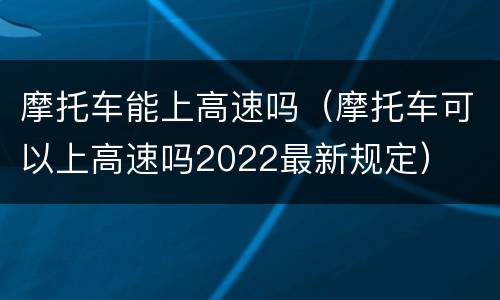 摩托车能上高速吗（摩托车可以上高速吗2022最新规定）