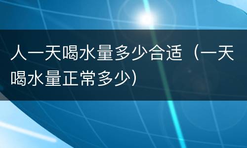 人一天喝水量多少合适（一天喝水量正常多少）