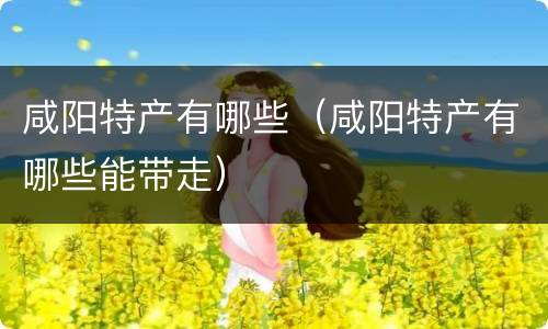 咸阳特产有哪些（咸阳特产有哪些能带走）