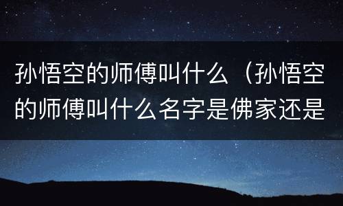 孙悟空的师傅叫什么（孙悟空的师傅叫什么名字是佛家还是道家）