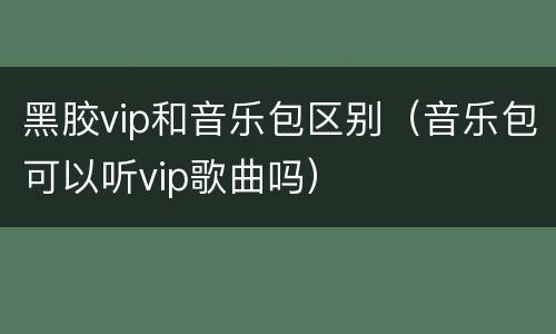 黑胶vip和音乐包区别（音乐包可以听vip歌曲吗）
