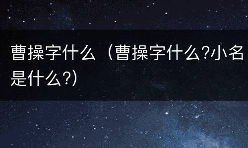 曹操字什么（曹操字什么?小名是什么?）