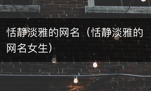 恬静淡雅的网名(恬静淡雅的网名女生)